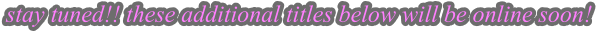 stay tuned!! these additional titles below will be online soon!